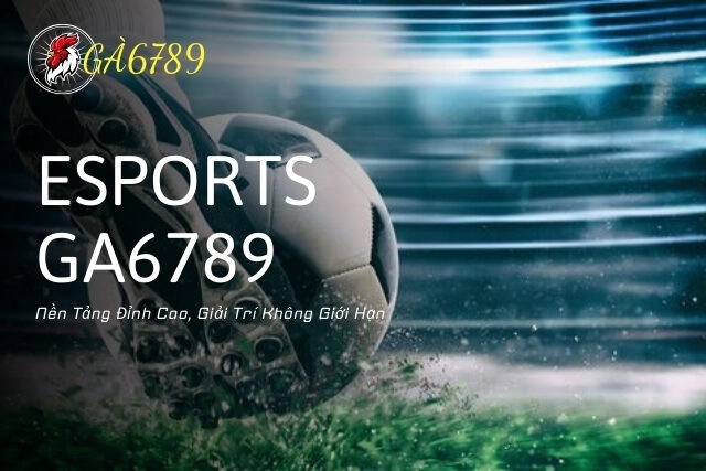 Esports Ga6789: Nền Tảng Đỉnh Cao, Giải Trí Không Giới Hạn